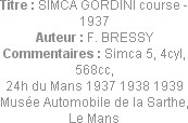 Titre : SIMCA GORDINI course - 1937
Auteur : F. BRESSY
Commentaires : Simca 5, 4cyl, 568cc, 
24h...