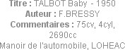 Titre : TALBOT Baby  - 1950
Auteur : F.BRESSY
Commentaires : 75cv, 4cyl, 2690cc
Manoir de l'auto...