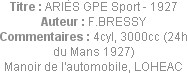 Titre : ARIÈS GPE Sport - 1927
Auteur : F.BRESSY
Commentaires : 4cyl, 3000cc (24h du Mans 1927)
...