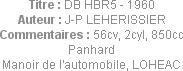 Titre : DB HBR5 - 1960
Auteur : J-P LEHERISSIER
Commentaires : 56cv, 2cyl, 850cc Panhard
Manoir ...