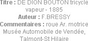 Titre : DE DION BOUTON tricycle vapeur - 1885
Auteur : F.BRESSY
Commentaires : roue Ar. motrice
...