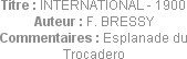 Titre : INTERNATIONAL - 1900
Auteur : F. BRESSY
Commentaires : Esplanade du Trocadero