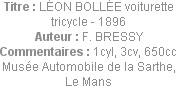 Titre : LÉON BOLLÉE voiturette tricycle - 1896
Auteur : F. BRESSY
Commentaires : 1cyl, 3cv, 650cc...